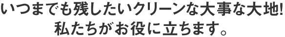 いつまでも残したいクリーンな大事な大地！