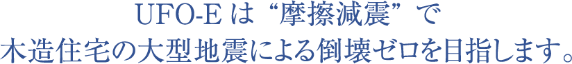 UFO-Eは“摩擦減震”で木造住宅の大型地震による倒壊ゼロを目指します。