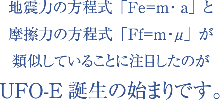 地震力の方程式「Fe=ｍ・a」と摩擦力の方程式「Ff=ｍ・μ」が類似していることに注目したのがUFO-E誕生の始まりです。